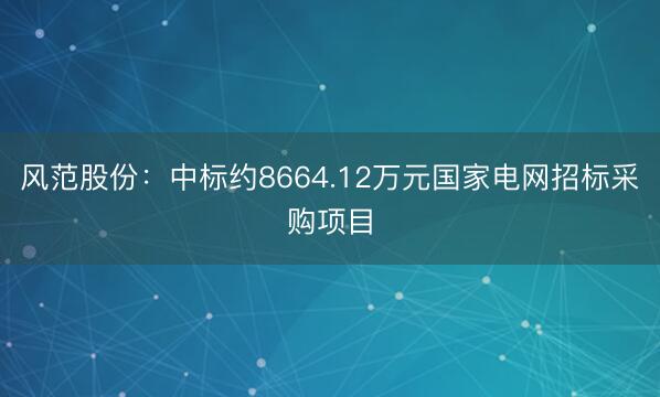 风范股份：中标约8664.12万元国家电网招标采购项目