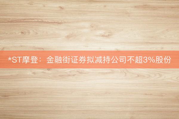 *ST摩登：金融街证券拟减持公司不超3%股份