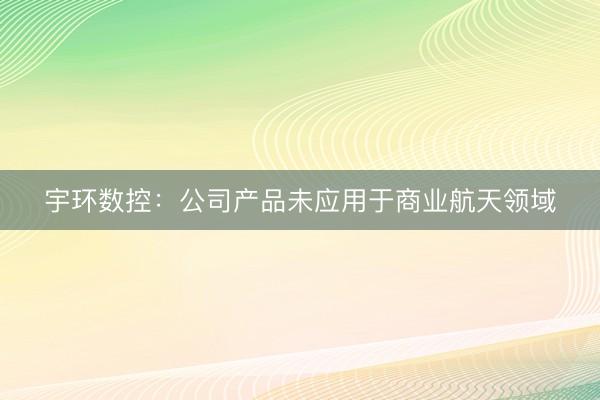 宇环数控：公司产品未应用于商业航天领域