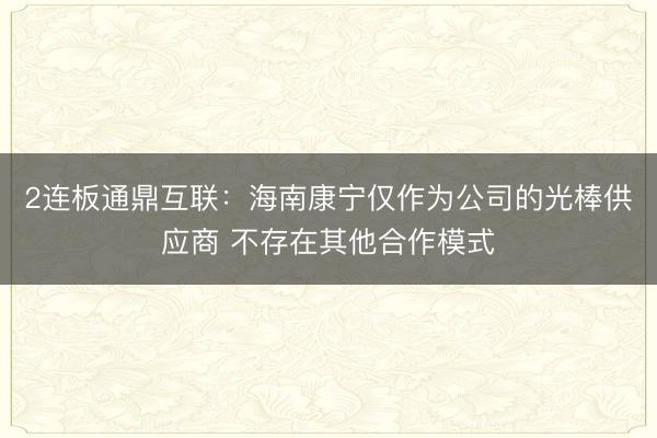 2连板通鼎互联:海南康宁仅作为公司的光棒供应商 不存在其他合作模式