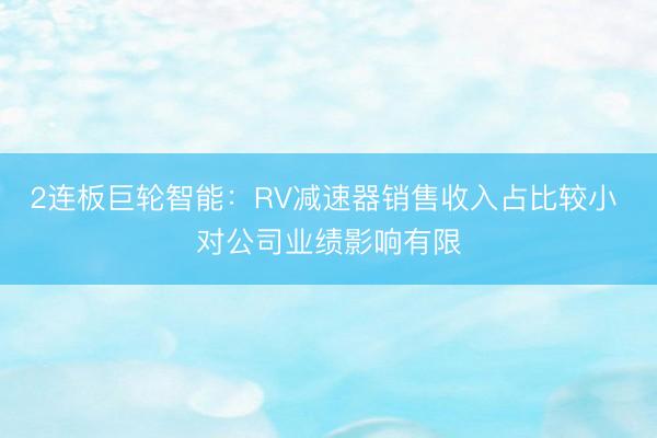 2连板巨轮智能：RV减速器销售收入占比较小 对公司业绩影响有限