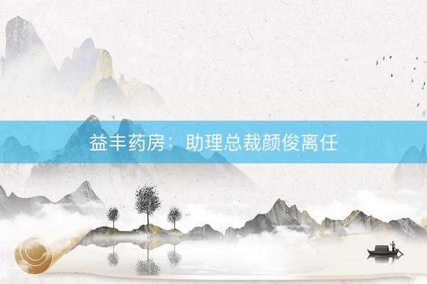 益丰药房：助理总裁颜俊离任