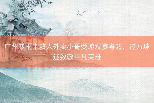 广州暴雨中救人外卖小哥受邀观赛粤超，过万球迷致敬平凡英雄