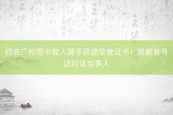 四名广州雨中救人骑手获颁荣誉证书！南都曾寻访对话当事人