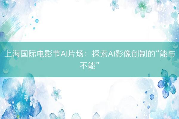 上海国际电影节AI片场：探索AI影像创制的“能与不能”