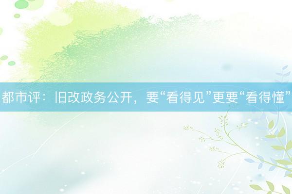 都市评：旧改政务公开，要“看得见”更要“看得懂”