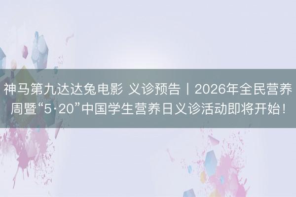 神马第九达达兔电影 义诊预告丨2026年全民营养周暨“5·20”中国学生营养日义诊活动即将开始！