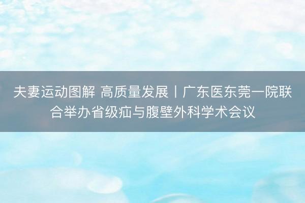 夫妻运动图解 高质量发展丨广东医东莞一院联合举办省级疝与腹壁外科学术会议