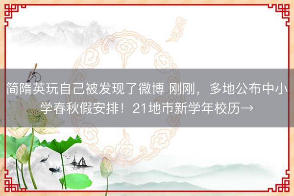 简隋英玩自己被发现了微博 刚刚，多地公布中小学春秋假安排！21地市新学年校历→
