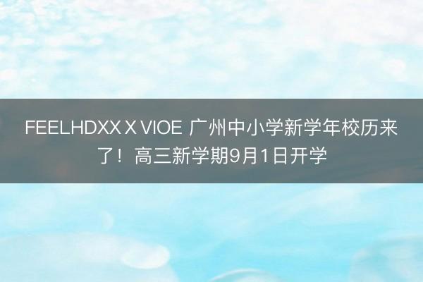 FEELHDXXⅩVIOE 广州中小学新学年校历来了！高三新学期9月1日开学