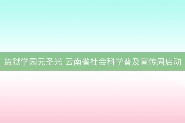 监狱学园无圣光 云南省社会科学普及宣传周启动