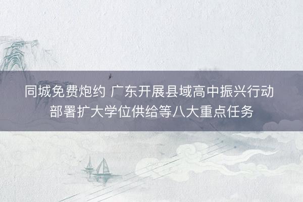 同城免费炮约 广东开展县域高中振兴行动 部署扩大学位供给等八大重点任务