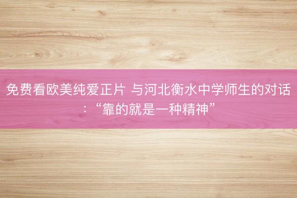 免费看欧美纯爱正片 与河北衡水中学师生的对话：“靠的就是一种精神”