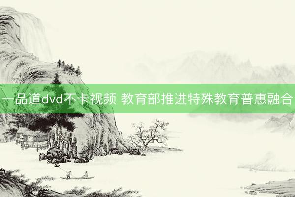一品道dvd不卡视频 教育部推进特殊教育普惠融合
