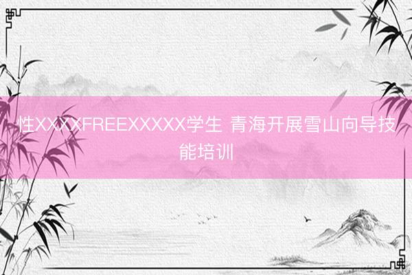 性XXXXFREEXXXXX学生 青海开展雪山向导技能培训