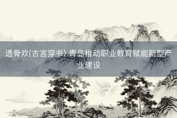 透骨欢(古言穿书) 青岛推动职业教育赋能新型产业建设