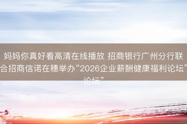 妈妈你真好看高清在线播放 招商银行广州分行联合招商信诺在穗举办“2026企业薪酬健康福利论坛”