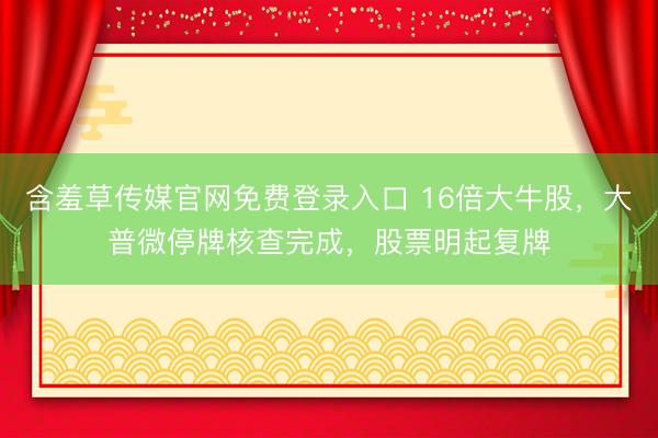 含羞草传媒官网免费登录入口 16倍大牛股，大普微停牌核查完成，股票明起复牌