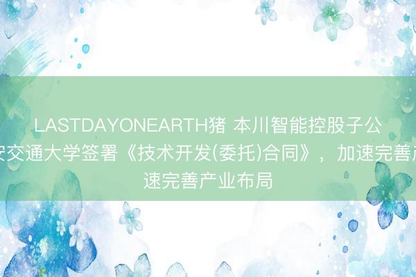 LASTDAYONEARTH猪 本川智能控股子公司与西安交通大学签署《技术开发(委托)合同》，加速完善产业布局