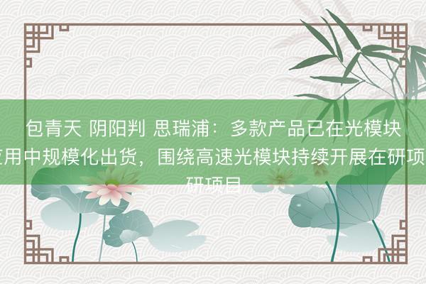 包青天 阴阳判 思瑞浦：多款产品已在光模块应用中规模化出货，围绕高速光模块持续开展在研项目