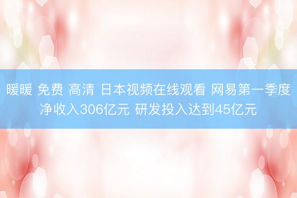 暖暖 免费 高清 日本视频在线观看 网易第一季度净收入306亿元 研发投入达到45亿元