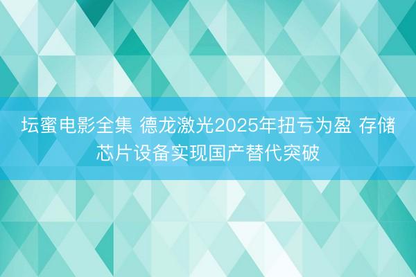 坛蜜电影全集 德龙激光2025年扭亏为盈 存储芯片设备实现国产替代突破