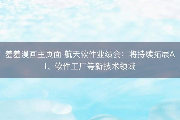 羞羞漫画主页面 航天软件业绩会：将持续拓展AI、软件工厂等新技术领域