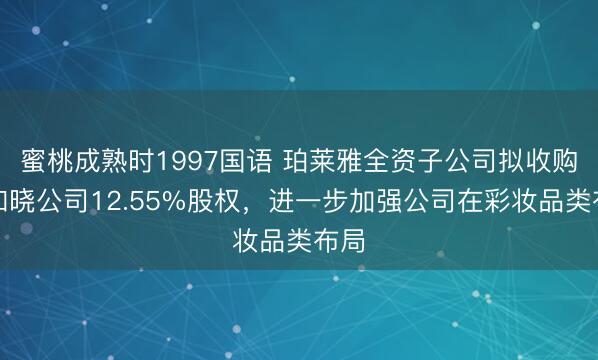 蜜桃成熟时1997国语 珀莱雅全资子公司拟收购花知晓公司12.55%股权，进一步加强公司在彩妆品类布局