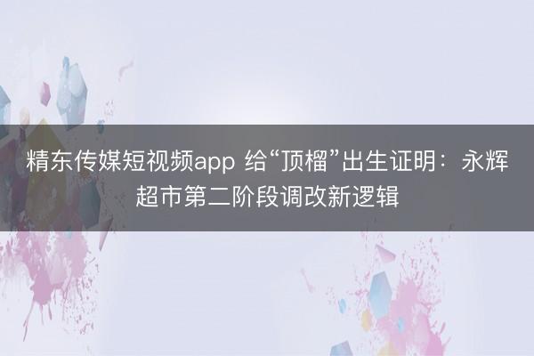 精东传媒短视频app 给“顶榴”出生证明：永辉超市第二阶段调改新逻辑