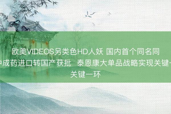 欧美VIDEOS另类色HD人妖 国内首个同名同方中成药进口转国产获批  泰恩康大单品战略实现关键一环
