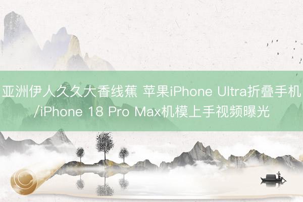 亚洲伊人久久大香线蕉 苹果iPhone Ultra折叠手机/iPhone 18 Pro Max机模上手视频曝光