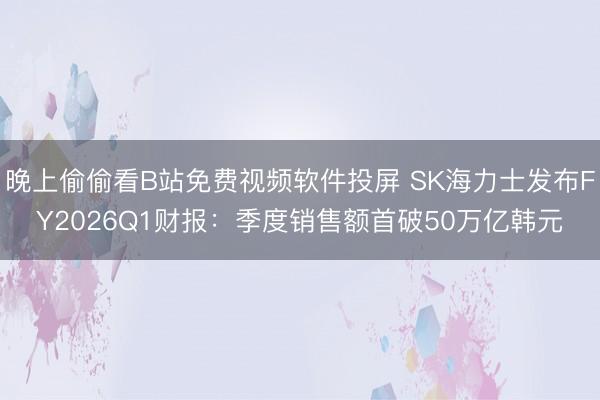 晚上偷偷看B站免费视频软件投屏 SK海力士发布FY2026Q1财报：季度销售额首破50万亿韩元
