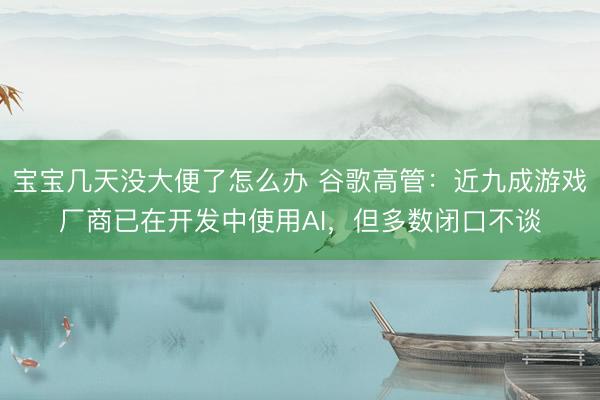 宝宝几天没大便了怎么办 谷歌高管：近九成游戏厂商已在开发中使用AI，但多数闭口不谈