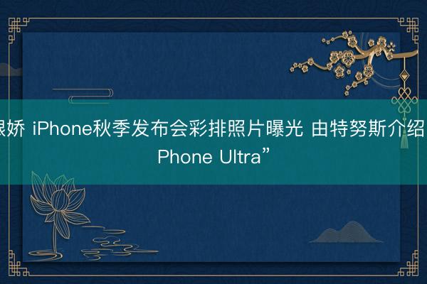 银娇 iPhone秋季发布会彩排照片曝光 由特努斯介绍“iPhone Ultra”