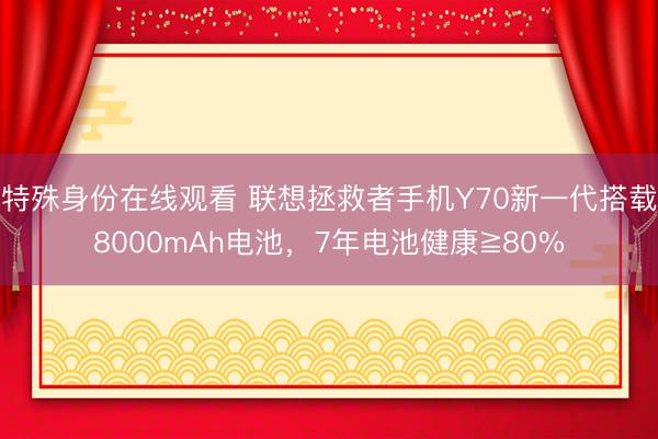 特殊身份在线观看 联想拯救者手机Y70新一代搭载8000mAh电池，7年电池健康≧80%