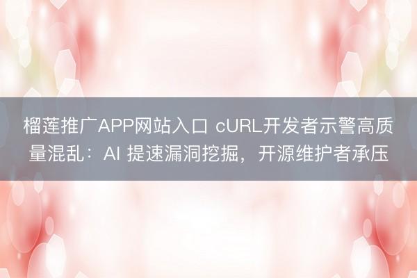 榴莲推广APP网站入口 cURL开发者示警高质量混乱：AI 提速漏洞挖掘，开源维护者承压