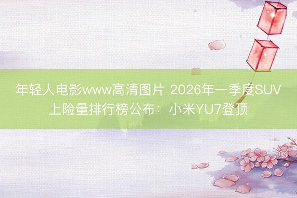 年轻人电影www高清图片 2026年一季度SUV上险量排行榜公布：小米YU7登顶