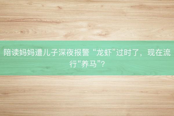 陪读妈妈遭儿子深夜报警 “龙虾”过时了，现在流行“养马”？