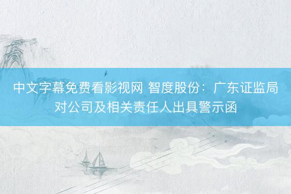 中文字幕免费看影视网 智度股份：广东证监局对公司及相关责任人出具警示函