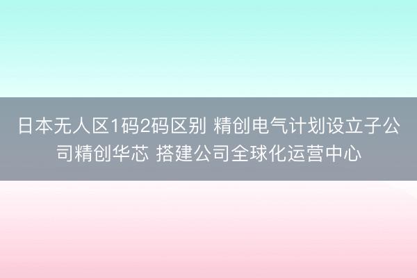 日本无人区1码2码区别 精创电气计划设立子公司精创华芯 搭建公司全球化运营中心