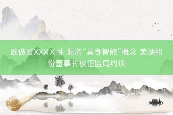 欧做爰XXXⅩ性 混淆“具身智能”概念 美湖股份董事长被证监局约谈
