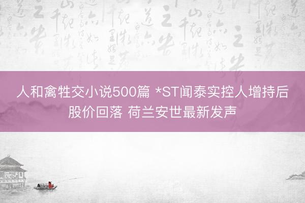 人和禽牲交小说500篇 *ST闻泰实控人增持后股价回落 荷兰安世最新发声