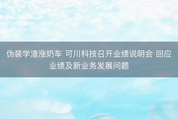 伪装学渣涨奶车 可川科技召开业绩说明会 回应业绩及新业务发展问题