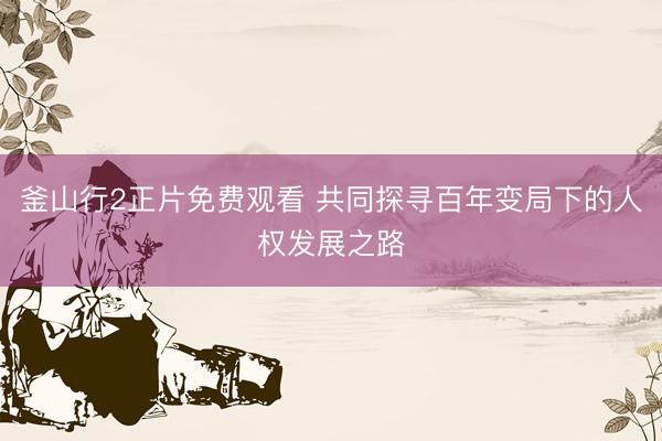 釜山行2正片免费观看 共同探寻百年变局下的人权发展之路