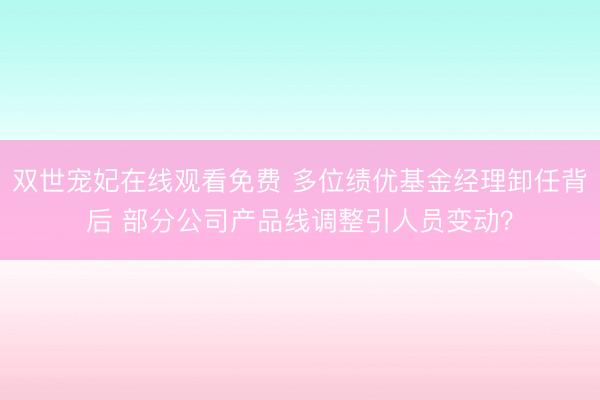 双世宠妃在线观看免费 多位绩优基金经理卸任背后 部分公司产品线调整引人员变动？
