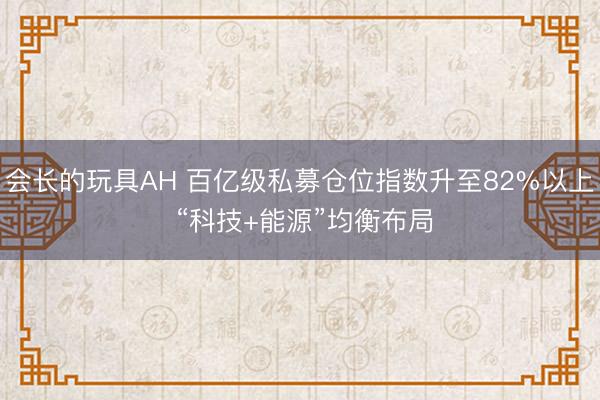 会长的玩具AH 百亿级私募仓位指数升至82%以上 “科技+能源”均衡布局