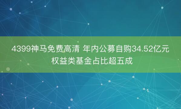 4399神马免费高清 年内公募自购34.52亿元 权益类基金占比超五成
