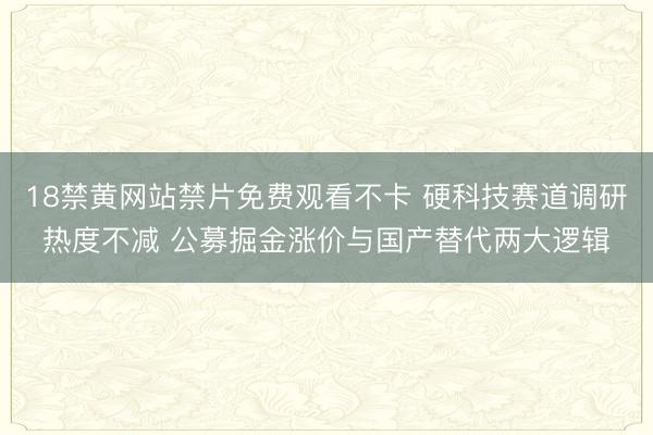 18禁黄网站禁片免费观看不卡 硬科技赛道调研热度不减 公募掘金涨价与国产替代两大逻辑