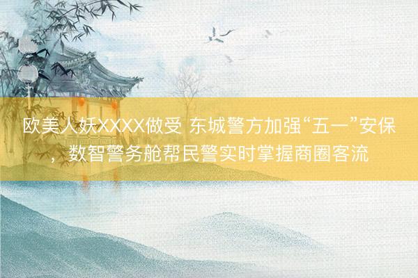欧美人妖XXXX做受 东城警方加强“五一”安保，数智警务舱帮民警实时掌握商圈客流