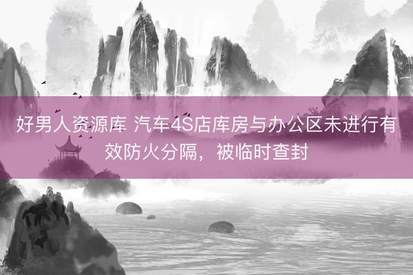 好男人资源库 汽车4S店库房与办公区未进行有效防火分隔，被临时查封